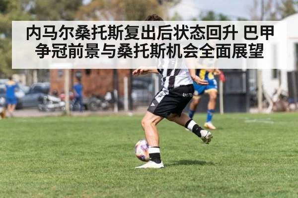 内马尔桑托斯复出后状态回升 巴甲争冠前景与桑托斯机会全面展望