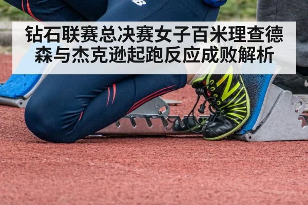 钻石联赛总决赛女子百米理查德森与杰克逊起跑反应成败解析