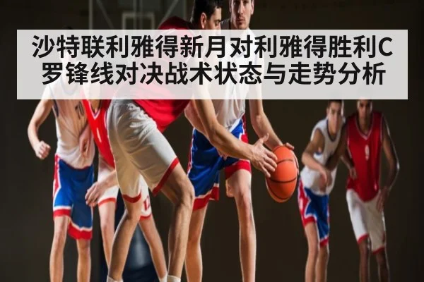 沙特联利雅得新月对利雅得胜利C罗锋线对决战术状态与走势分析