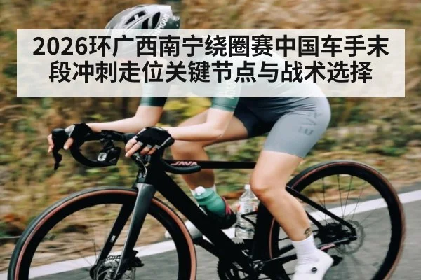 2026环广西南宁绕圈赛中国车手末段冲刺走位关键节点与战术选择