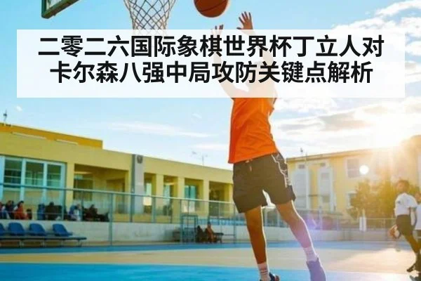 二零二六国际象棋世界杯丁立人对卡尔森八强中局攻防关键点解析