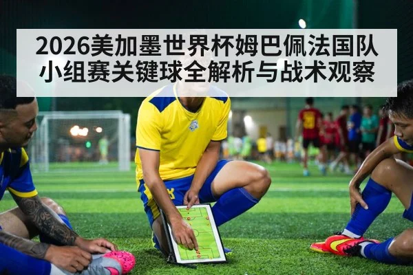 2026美加墨世界杯姆巴佩法国队小组赛关键球全解析与战术观察