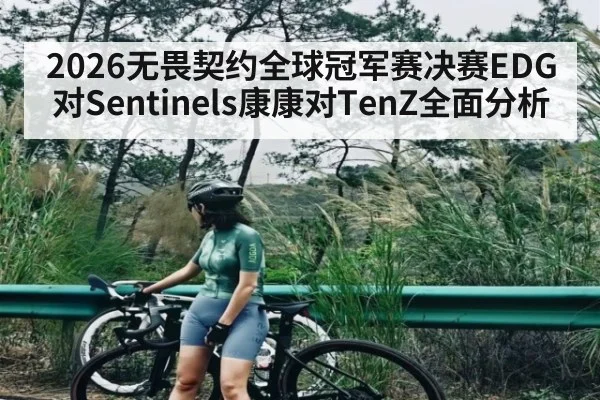 2026无畏契约全球冠军赛决赛EDG对Sentinels康康对TenZ全面分析