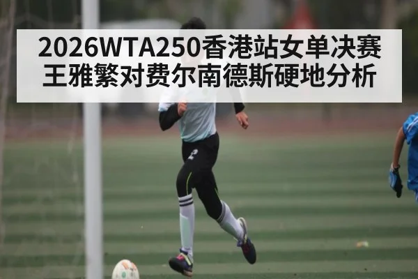 2026WTA250香港站女单决赛王雅繁对费尔南德斯硬地分析
