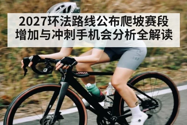 2027环法路线公布爬坡赛段增加与冲刺手机会分析全解读