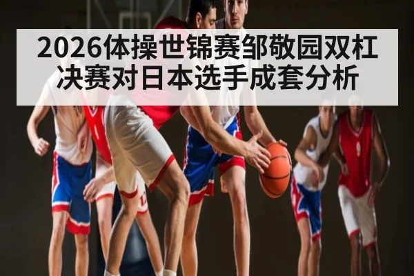 2026体操世锦赛邹敬园双杠决赛对日本选手成套分析