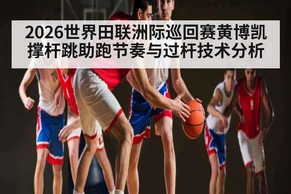 2026世界田联洲际巡回赛黄博凯撑杆跳助跑节奏与过杆技术分析